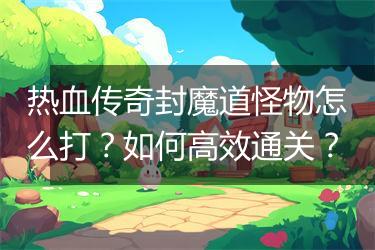 热血传奇封魔道怪物怎么打？如何高效通关？