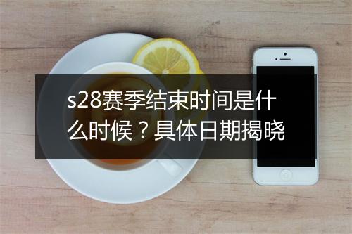 s28赛季结束时间是什么时候？具体日期揭晓
