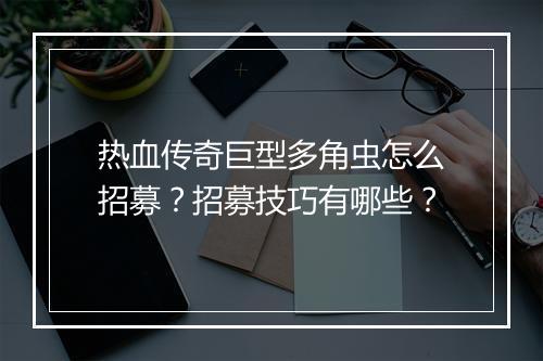 热血传奇巨型多角虫怎么招募？招募技巧有哪些？