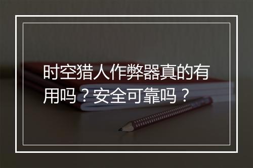 时空猎人作弊器真的有用吗？安全可靠吗？
