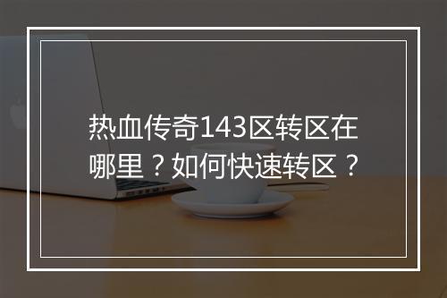 热血传奇143区转区在哪里？如何快速转区？