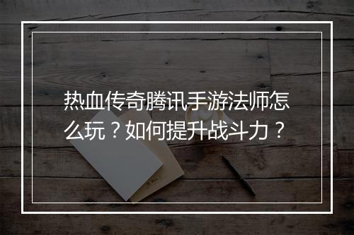 热血传奇腾讯手游法师怎么玩？如何提升战斗力？