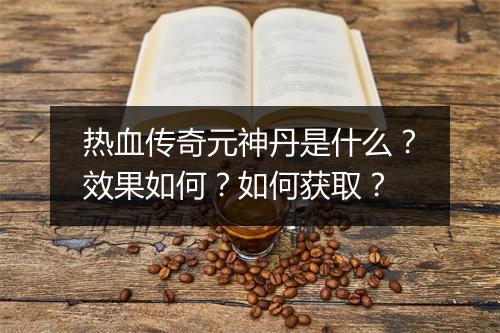 热血传奇元神丹是什么？效果如何？如何获取？