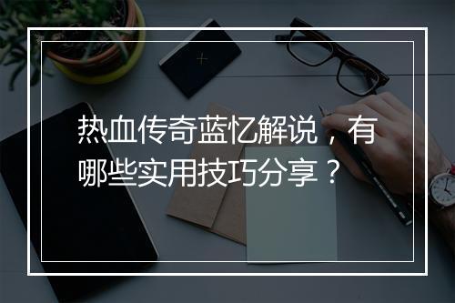 热血传奇蓝忆解说，有哪些实用技巧分享？