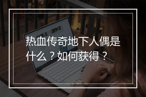 热血传奇地下人偶是什么？如何获得？