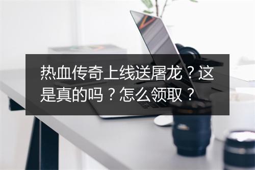 热血传奇上线送屠龙？这是真的吗？怎么领取？