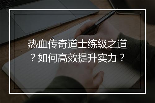 热血传奇道士练级之道?如何高效提升实力?