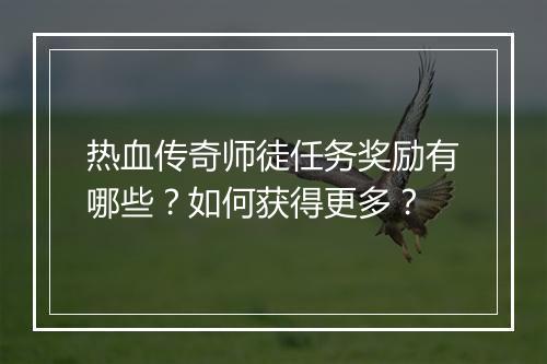 热血传奇师徒任务奖励有哪些？如何获得更多？