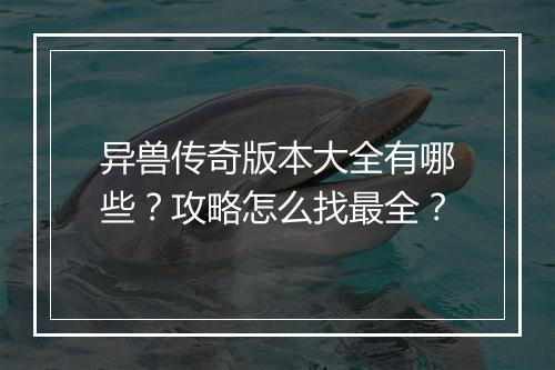 异兽传奇版本大全有哪些？攻略怎么找最全？