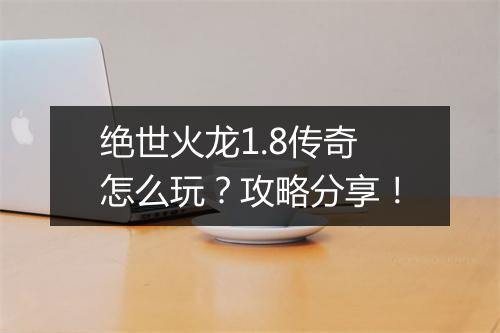 绝世火龙1.8传奇怎么玩？攻略分享！