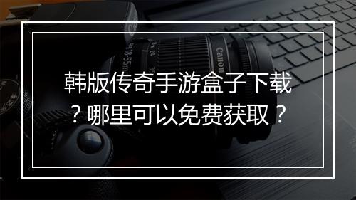 韩版传奇手游盒子下载？哪里可以免费获取？