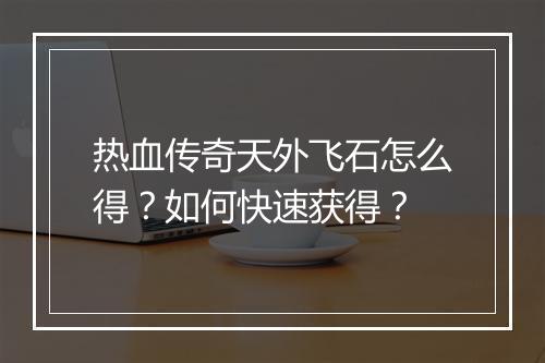 热血传奇天外飞石怎么得？如何快速获得？