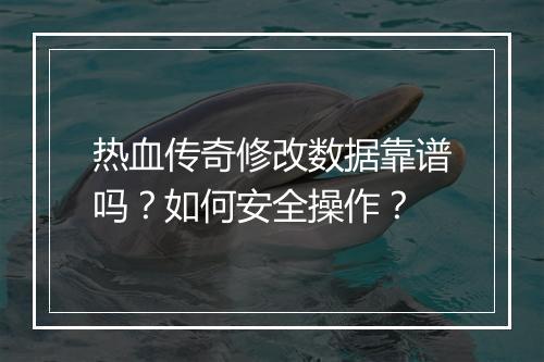热血传奇修改数据靠谱吗？如何安全操作？