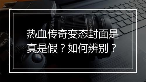 热血传奇变态封面是真是假？如何辨别？