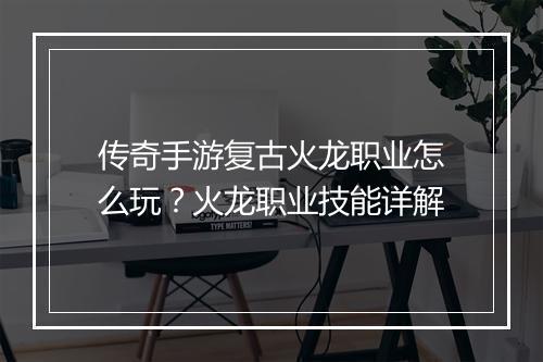 传奇手游复古火龙职业怎么玩？火龙职业技能详解