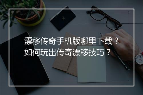 漂移传奇手机版哪里下载？如何玩出传奇漂移技巧？