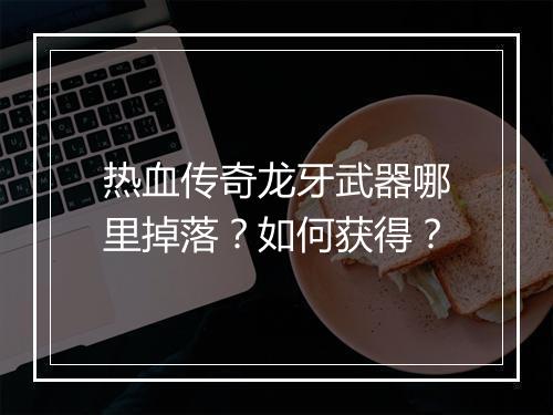 热血传奇龙牙武器哪里掉落？如何获得？