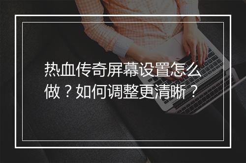 热血传奇屏幕设置怎么做？如何调整更清晰？
