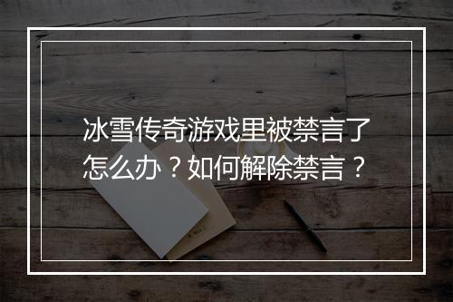 冰雪传奇游戏里被禁言了怎么办？如何解除禁言？