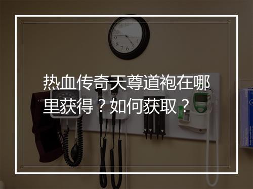 热血传奇天尊道袍在哪里获得？如何获取？