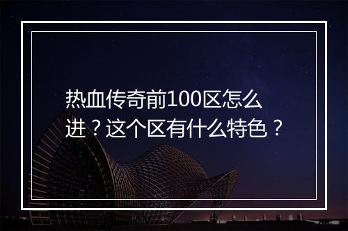 热血传奇前100区怎么进？这个区有什么特色？