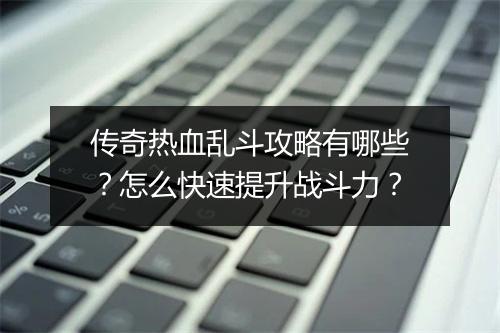 传奇热血乱斗攻略有哪些？怎么快速提升战斗力？