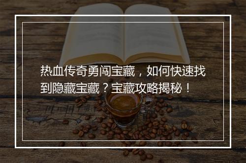 热血传奇勇闯宝藏，如何快速找到隐藏宝藏？宝藏攻略揭秘！