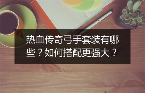 热血传奇弓手套装有哪些？如何搭配更强大？