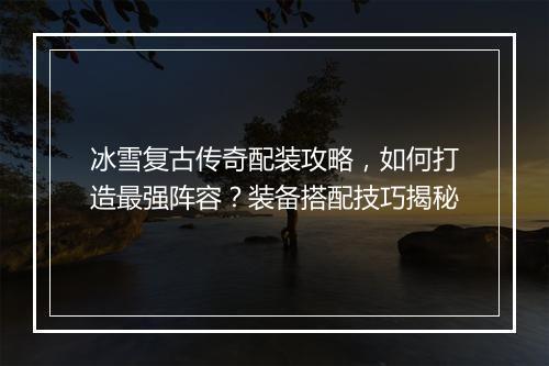 冰雪复古传奇配装攻略，如何打造最强阵容？装备搭配技巧揭秘