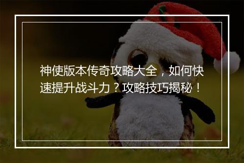 神使版本传奇攻略大全，如何快速提升战斗力？攻略技巧揭秘！