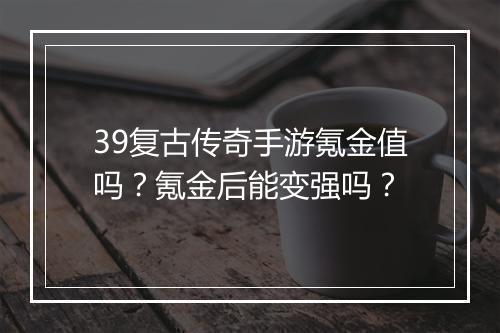 39复古传奇手游氪金值吗？氪金后能变强吗？