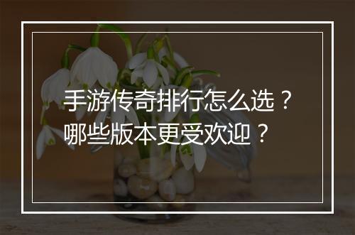 手游传奇排行怎么选？哪些版本更受欢迎？