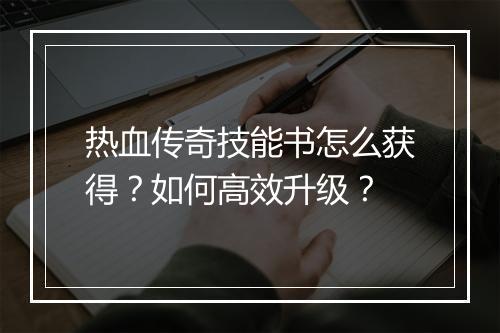 热血传奇技能书怎么获得？如何高效升级？