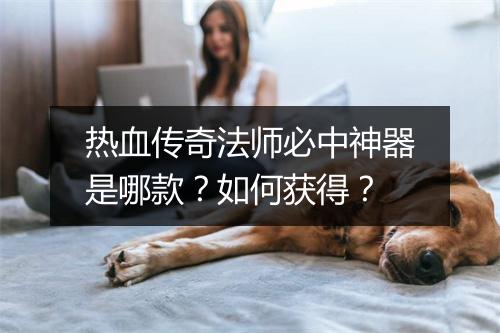 热血传奇法师必中神器是哪款？如何获得？