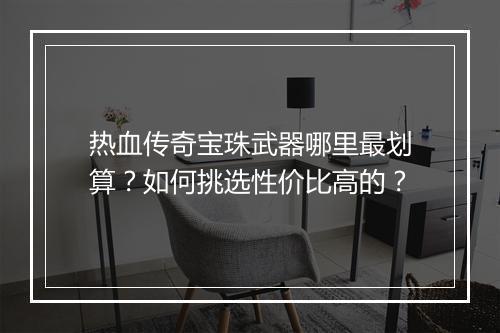 热血传奇宝珠武器哪里最划算？如何挑选性价比高的？
