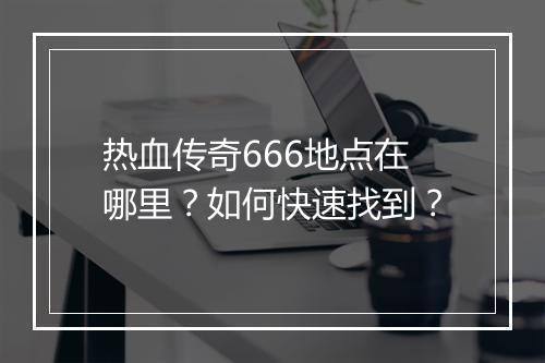 热血传奇666地点在哪里？如何快速找到？