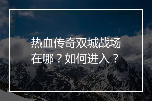 热血传奇双城战场在哪？如何进入？