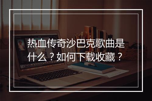 热血传奇沙巴克歌曲是什么？如何下载收藏？