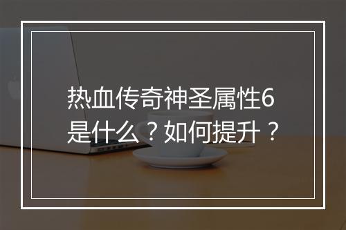 热血传奇神圣属性6是什么？如何提升？