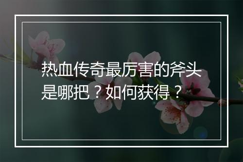 热血传奇最厉害的斧头是哪把？如何获得？