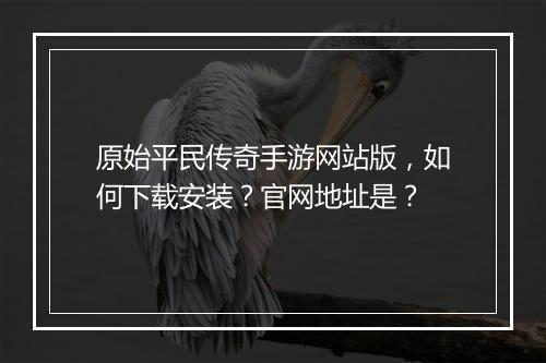 原始平民传奇手游网站版，如何下载安装？官网地址是？