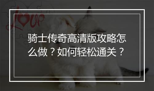 骑士传奇高清版攻略怎么做？如何轻松通关？