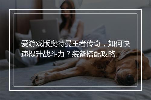 爱游戏版奥特曼王者传奇，如何快速提升战斗力？装备搭配攻略揭秘！