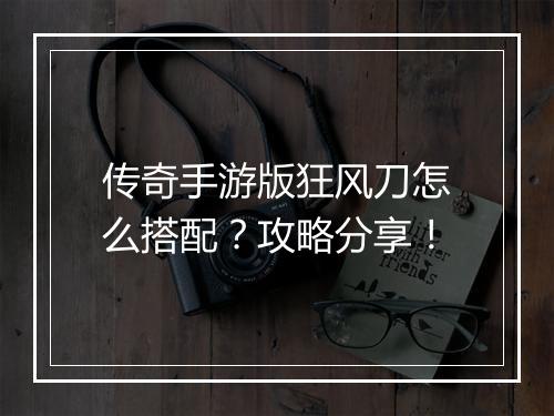传奇手游版狂风刀怎么搭配？攻略分享！