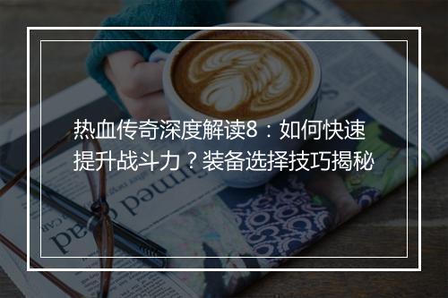 热血传奇深度解读8：如何快速提升战斗力？装备选择技巧揭秘