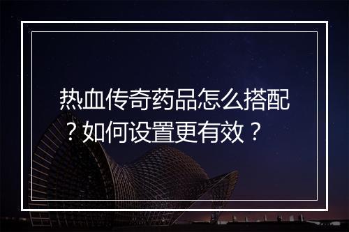 热血传奇药品怎么搭配？如何设置更有效？