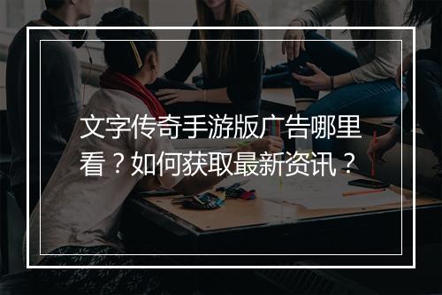 文字传奇手游版广告哪里看？如何获取最新资讯？