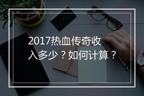 2017热血传奇收入多少？如何计算？