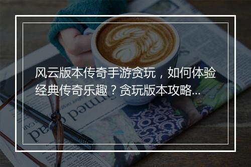 风云版本传奇手游贪玩，如何体验经典传奇乐趣？贪玩版本攻略分享！