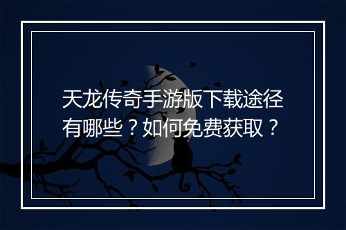 天龙传奇手游版下载途径有哪些？如何免费获取？
